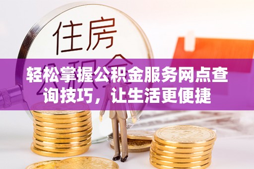 钟楼轻松掌握公积金服务网点查询技巧，让生活更便捷