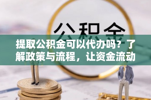 钟楼提取公积金可以代办吗？了解政策与流程，让资金流动更轻松