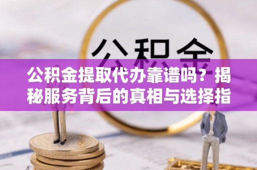 钟楼公积金提取代办靠谱吗？揭秘服务背后的真相与选择指南