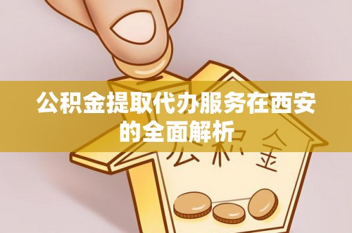 钟楼公积金提取代办服务在西安的全面解析