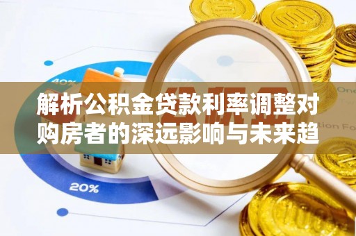 钟楼解析公积金贷款利率调整对购房者的深远影响与未来趋势