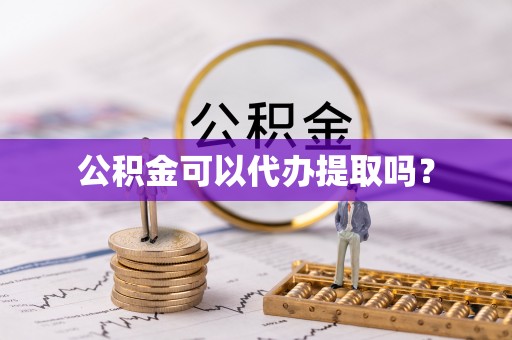 钟楼公积金可以代办提取吗？