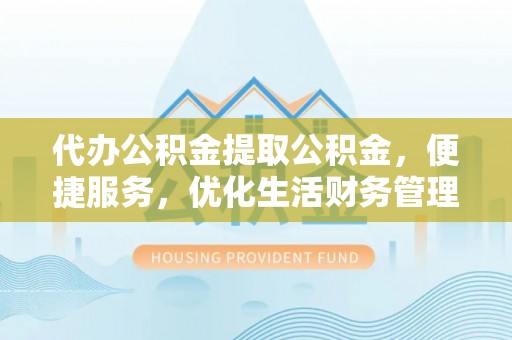 钟楼代办公积金提取公积金，便捷服务，优化生活财务管理