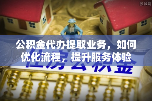 钟楼公积金代办提取业务，如何优化流程，提升服务体验