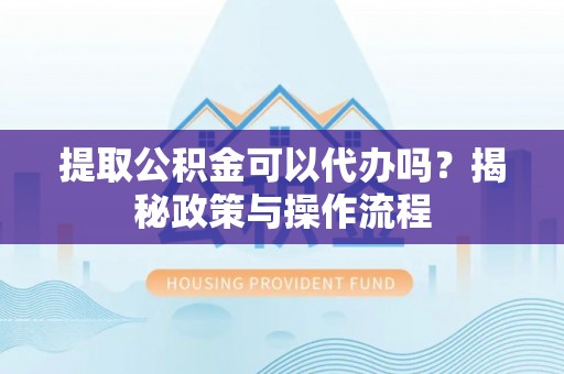 钟楼提取公积金可以代办吗？揭秘政策与操作流程