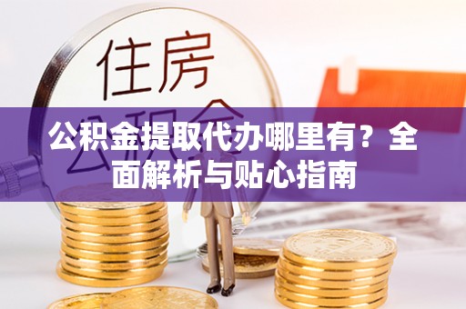 钟楼公积金提取代办哪里有？全面解析与贴心指南