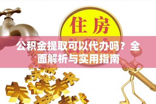 钟楼公积金提取可以代办吗？全面解析与实用指南