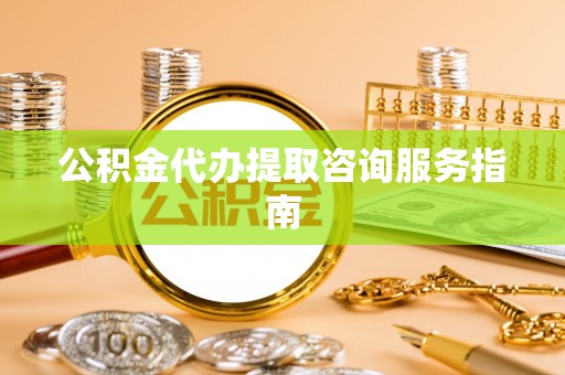 钟楼公积金代办提取咨询服务指南