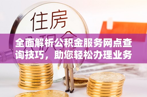 钟楼全面解析公积金服务网点查询技巧，助您轻松办理业务
