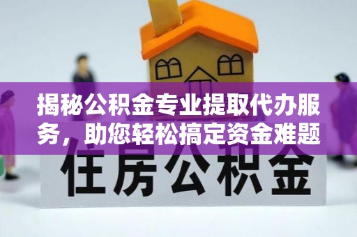 钟楼揭秘公积金专业提取代办服务，助您轻松搞定资金难题