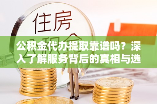 钟楼公积金代办提取靠谱吗？深入了解服务背后的真相与选择指南