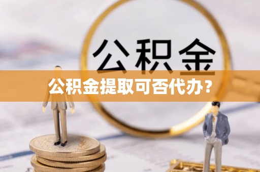 钟楼公积金提取可否代办？