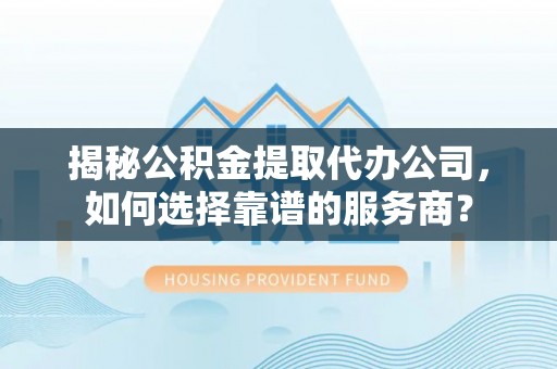 钟楼揭秘公积金提取代办公司，如何选择靠谱的服务商？