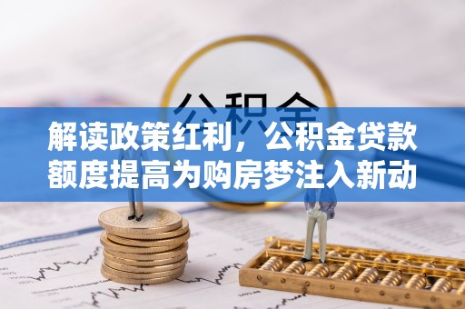 钟楼解读政策红利，公积金贷款额度提高为购房梦注入新动力