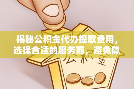 钟楼揭秘公积金代办提取费用，选择合适的服务商，避免隐性收费
