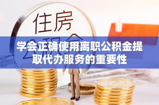 钟楼学会正确使用离职公积金提取代办服务的重要性
