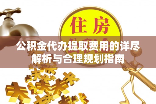 钟楼公积金代办提取费用的详尽解析与合理规划指南