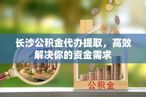 钟楼长沙公积金代办提取，高效解决你的资金需求