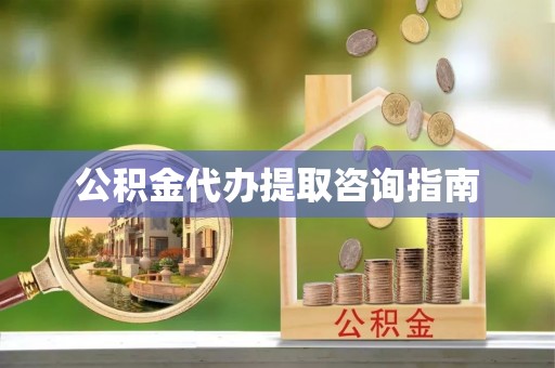 钟楼公积金代办提取咨询指南