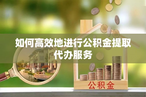 钟楼如何高效地进行公积金提取代办服务