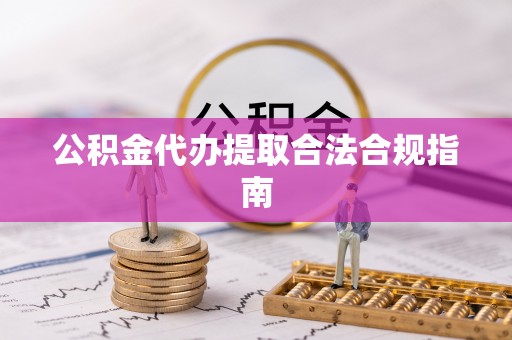 钟楼公积金代办提取合法合规指南