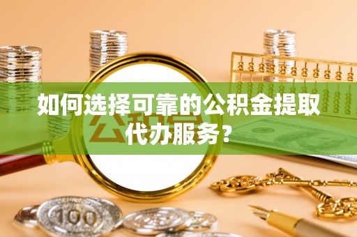 钟楼如何选择可靠的公积金提取代办服务？