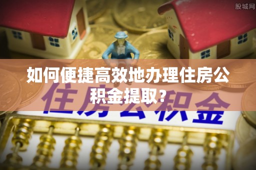 钟楼如何便捷高效地办理住房公积金提取？