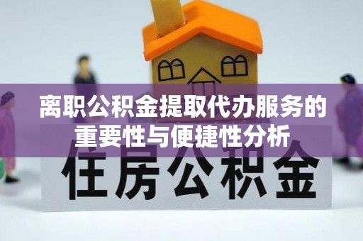 钟楼离职公积金提取代办服务的重要性与便捷性分析