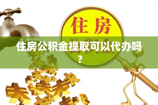 钟楼住房公积金提取可以代办吗？