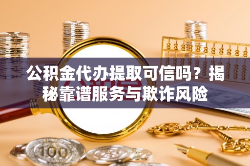 钟楼公积金代办提取可信吗？揭秘靠谱服务与欺诈风险