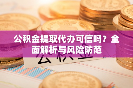 钟楼公积金提取代办可信吗？全面解析与风险防范