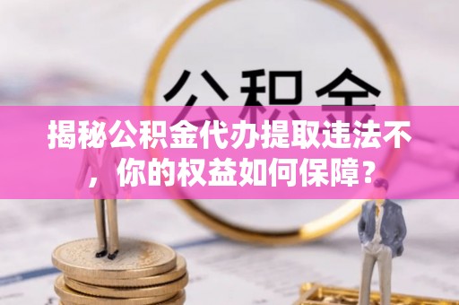 钟楼揭秘公积金代办提取违法不，你的权益如何保障？